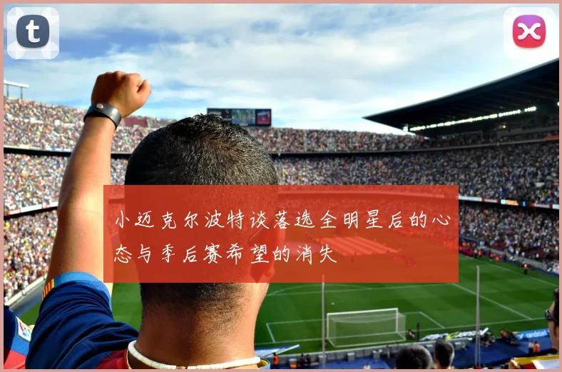 小迈克尔波特谈落选全明星后的心态与季后赛希望的消失