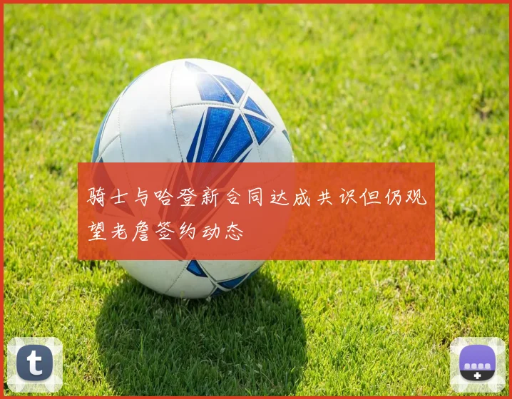 骑士与哈登新合同达成共识但仍观望老詹签约动态