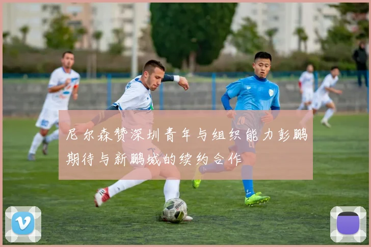 尼尔森赞深圳青年与组织能力彭鹏期待与新鹏城的续约合作