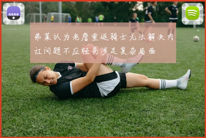弗莱认为老詹重返骑士无法解决内讧问题不应轻易涉足复杂局面
