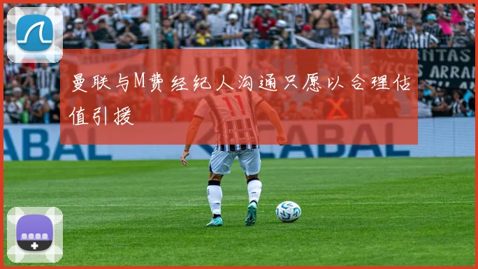 曼联与M费经纪人沟通只愿以合理估值引援
