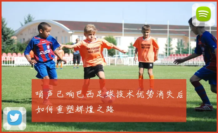 哨声已响巴西足球技术优势消失后如何重塑辉煌之路