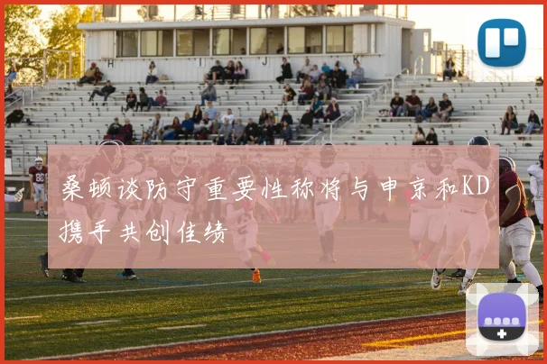 桑顿谈防守重要性称将与申京和KD携手共创佳绩