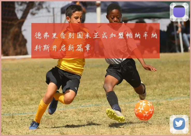 德弗里告别国米正式加盟帕纳辛纳科斯开启新篇章