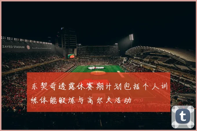 东契奇透露休赛期计划包括个人训练体能锻炼与高尔夫活动