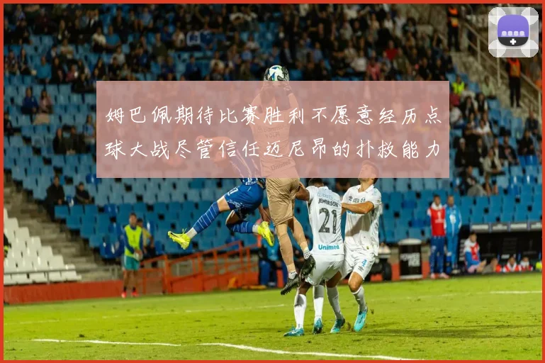 姆巴佩期待比赛胜利不愿意经历点球大战尽管信任迈尼昂的扑救能力
