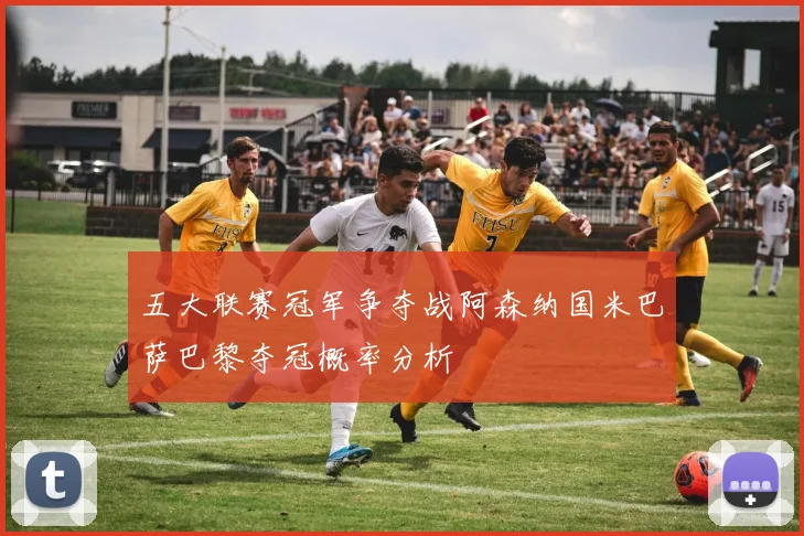 五大联赛冠军争夺战阿森纳国米巴萨巴黎夺冠概率分析