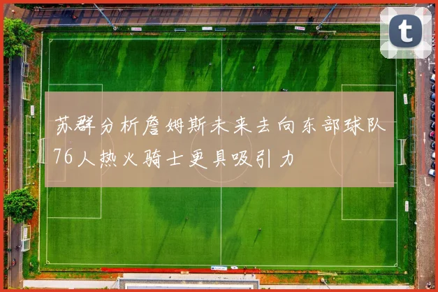 苏群分析詹姆斯未来去向东部球队76人热火骑士更具吸引力
