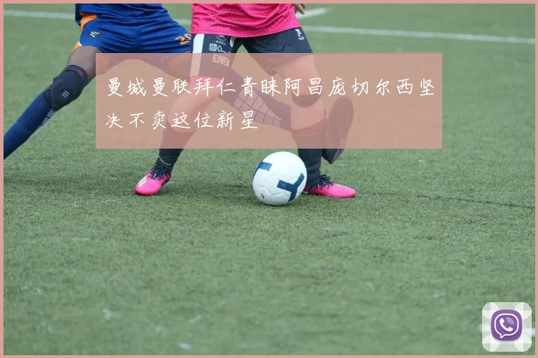 曼城曼联拜仁青睐阿昌庞切尔西坚决不卖这位新星
