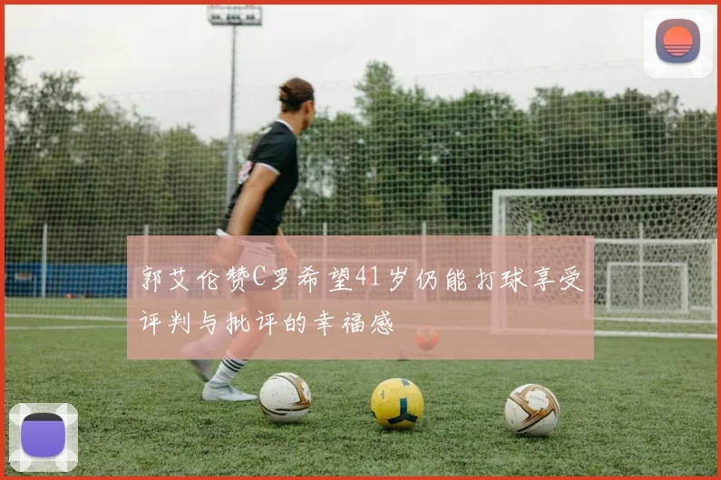 郭艾伦赞C罗希望41岁仍能打球享受评判与批评的幸福感