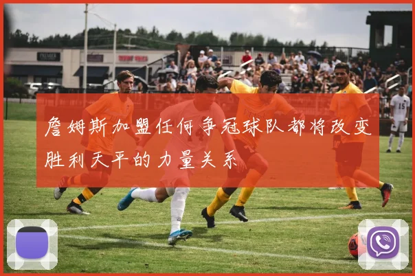 詹姆斯加盟任何争冠球队都将改变胜利天平的力量关系