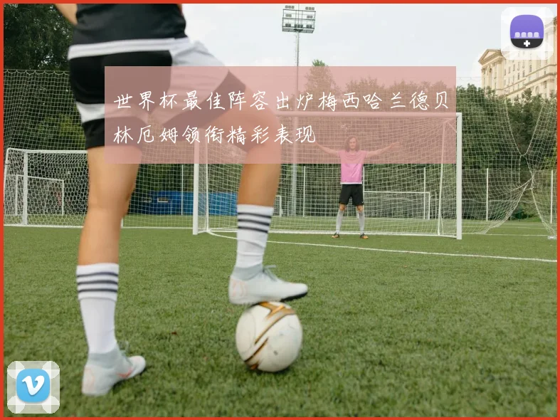 世界杯最佳阵容出炉梅西哈兰德贝林厄姆领衔精彩表现