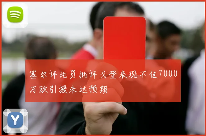 塞尔评论员批评戈登表现不佳7000万欧引援未达预期
