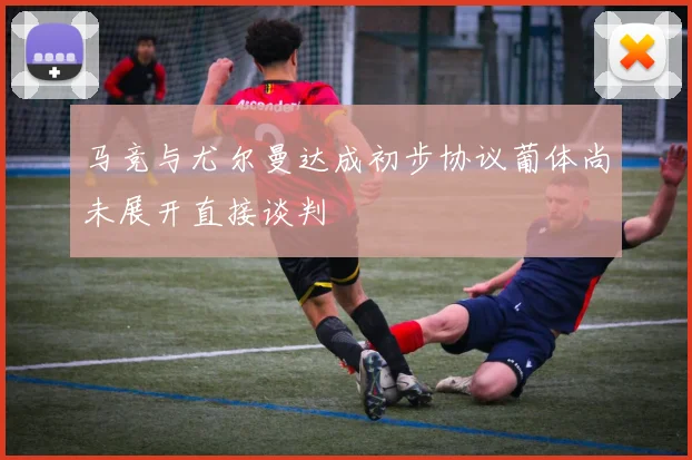 马竞与尤尔曼达成初步协议葡体尚未展开直接谈判