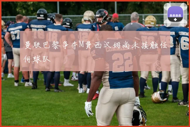 曼联巴黎争夺M费西汉姆尚未接触任何球队