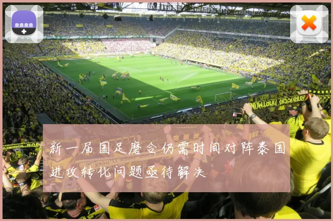 新一届国足磨合仍需时间对阵泰国进攻转化问题亟待解决