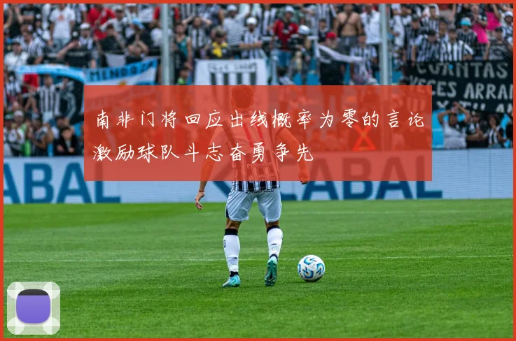 南非门将回应出线概率为零的言论激励球队斗志奋勇争先