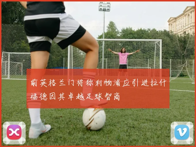 前英格兰门将称利物浦应引进拉什福德因其卓越足球智商