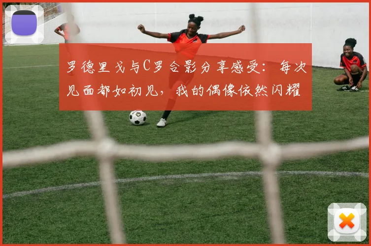罗德里戈与C罗合影分享感受：每次见面都如初见，我的偶像依然闪耀