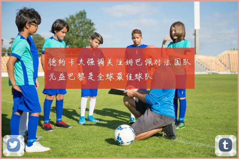 德约卡夫强调关注姆巴佩对法国队无益巴黎是全球最佳球队