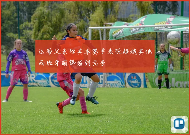 法蒂父亲称其本赛季表现超越其他西班牙前锋感到无奈