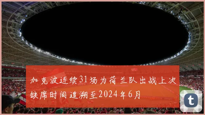 加克波连续31场为荷兰队出战上次缺席时间追溯至2024年6月