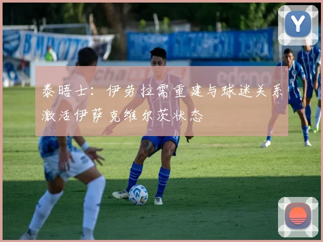 泰晤士：伊劳拉需重建与球迷关系激活伊萨克维尔茨状态