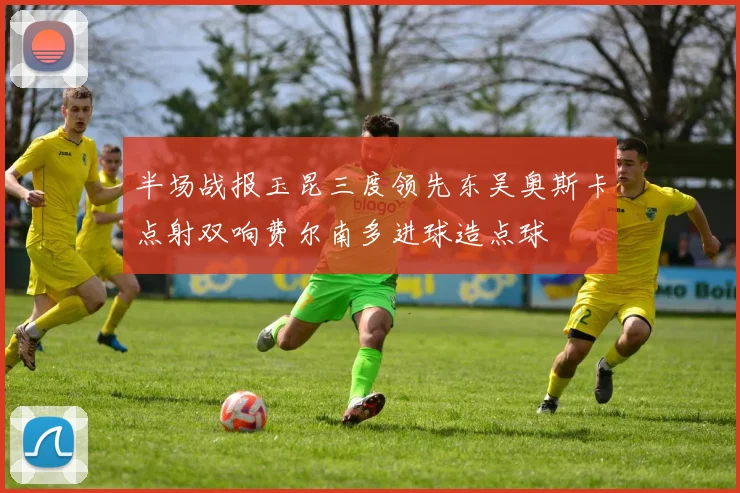 半场战报玉昆三度领先东吴奥斯卡点射双响费尔南多进球造点球