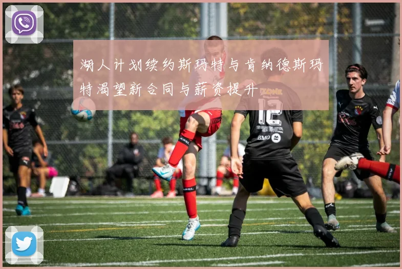 湖人计划续约斯玛特与肯纳德斯玛特渴望新合同与薪资提升