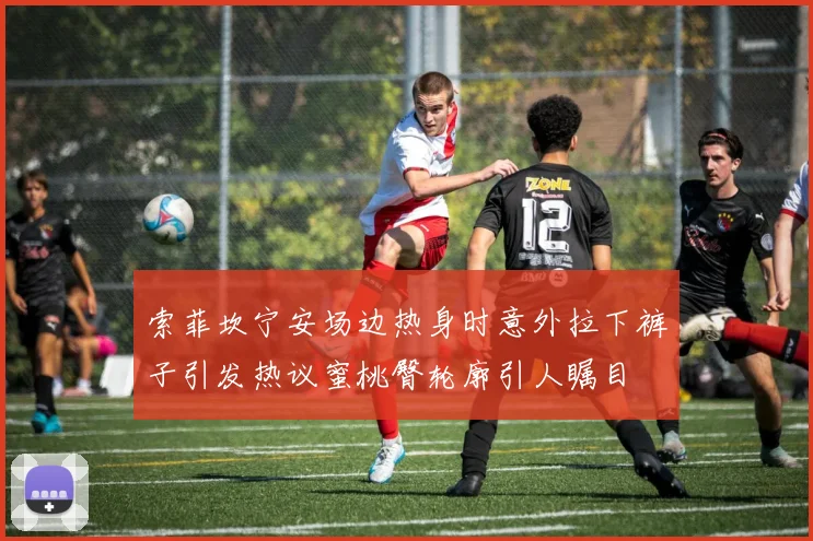索菲坎宁安场边热身时意外拉下裤子引发热议蜜桃臀轮廓引人瞩目